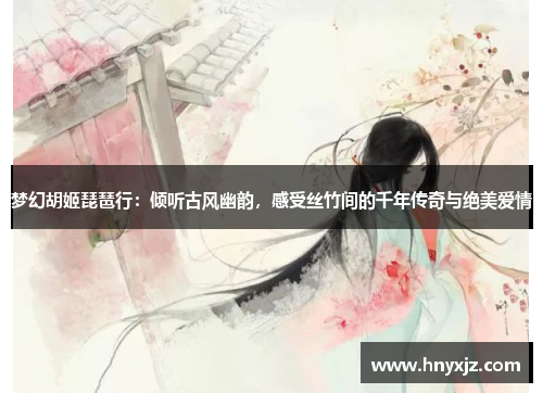 梦幻胡姬琵琶行：倾听古风幽韵，感受丝竹间的千年传奇与绝美爱情